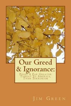 Paperback Our Greed & Ignorance: Poses A Far Greater Threat To America, Than Terrorism Book