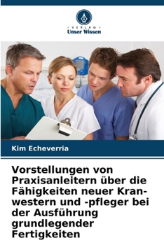 Vorstellungen von Praxisanleitern über die Fähigkeiten neuer Kran-western und -pfleger bei der Ausführung grundlegender Fertigkeiten (German Edition)
