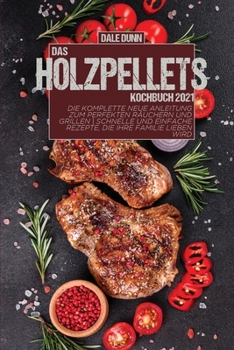Das Holzpellets-Kochbuch 2021: Die komplette neue Anleitung zum perfekten Räuchern und Grillen - Schnelle und einfache Rezepte, die Ihre Familie lieben wird