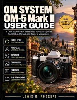 OM SYSTEM OM-5 Mark II User Guide: A Clear Approach to Camera Setup, Autofocus, Exposure, Composition, Playback, and Basic File Management