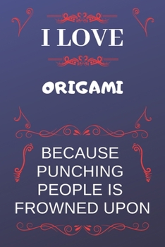 I Love Origami Because Punching People Is Frowned Upon: Perfect Origami Gag Gift | Blank Lined Notebook Journal | 120 Pages 6 x 9 Format | Office Humour and Banter