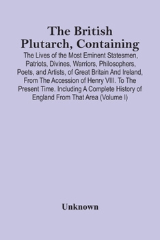 The British Plutarch, Containing the Lives of the Most Eminent Statesmen, Patriots, Divines, Warriors, Philosophers, Poets, and Artists, of Great Britain and Ireland, From the Accession of Henry VIII.