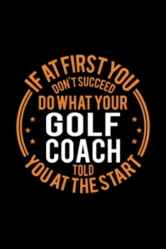 Paperback If At First You Don't Succeed Do What Your Golf Coach Told You At The Start: Lined Journal, 120 Pages, 6x9 Sizes, Funny Golf Player and Coach Notebook Book