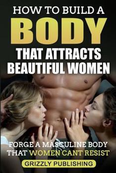 Paperback How to Build a Body That Attracts Beautiful Women: Forge a Masculine Body That Women Can't Resist Book