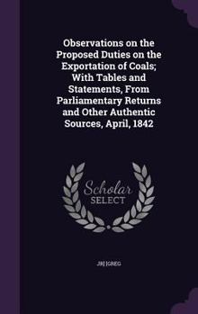 Hardcover Observations on the Proposed Duties on the Exportation of Coals; With Tables and Statements, From Parliamentary Returns and Other Authentic Sources, A Book