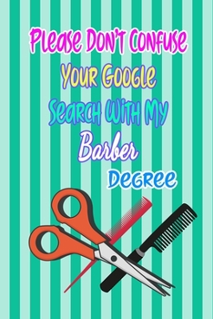 Please Don't Confuse Your Google Search With My Barber Degree: Gift Notebook Journal for People With Jobs, Careers and Occupations