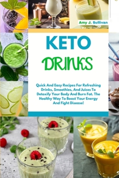 Keto Drinks: Quick And Easy Recipes For Refreshing Drinks, Smoothies And Juices To Detoxify Your Body And Burn Fat. The Healthy Way To Boost Your Energy And Fight Disease!