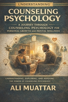 Understanding Counseling Psychology: A Journey through Counseling Psychology for Personal Growth and Mental Wellness (Understanding, Exploring, and Applying the Power of Counseling Psychology)