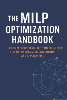 Paperback The MILP Optimization Handbook: A Comprehensive Guide to Mixed-Integer Linear Programming, Algorithms, and Real-World Applications Book