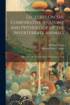 Paperback Lectures On the Comparative Anatomy and Physiology of the Invertebrate Animals: Delivered at the Royal College of Surgeons, in 1843 Book