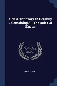 A New Dictionary Of Heraldry ... Containing All The Rules Of Blazon ...