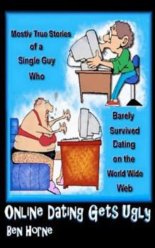 Online Dating Gets Ugly: The Mostly True Stories of a Guy Who Barely Survived Dating on the World Wide Web
