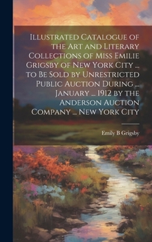 Illustrated Catalogue of the art and Literary Collections of Miss Emilie Grigsby of New York City ... to be Sold by Unrestricted Public Auction During ... Anderson Auction Company ... New York City