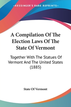 Paperback A Compilation Of The Election Laws Of The State Of Vermont: Together With The Statues Of Vermont And The United States (1885) Book