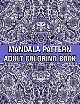 Mandala Pattern Adult Coloring Book: Unique Mandala Pattern Designs and Stress Relieving Patterns for Adult Relaxation, Meditation, and Happiness Stress Management Coloring Book For Adults