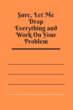 Sure, Let Me Drop Everything and Work On Your Problem: Lined notebook.Notebook, Journal, Diary, Doodle Book (120Pages, Blank, 6 x 9)
