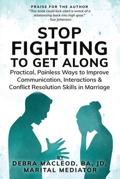 Stop Fighting to Get Along: Practical, Painless Ways to Improve Communication, Interactions & Conflict Resolution Skills in Marriage