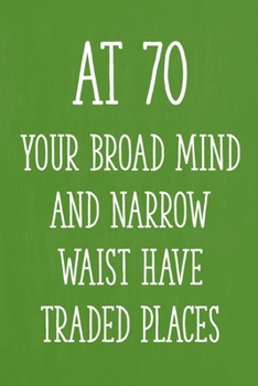 At 70 Your Broad Mind and Narrow Waist Have Traded Places: Funny 70th Gag Gifts for Men, Women, Friend - Notebook & Journal for Birthday Party, Holiday and More