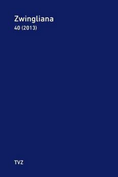 Zwingliana. Beitrage Zur Geschichte Zwinglis, der Reformation und des Protestantismus in der Schweiz / Zwingliana Band 40 : Jg. 2013
