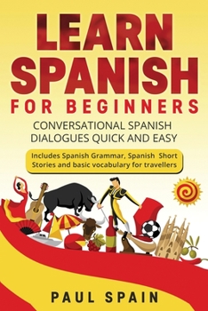 Paperback Learn Spanish for Beginners: Conversational Spanish Dialogues Quick and Easy. Includes Spanish Grammar, Spanish Short Stories and basic vocabulary Book