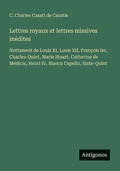 Paperback Lettres royaux et lettres missives inédites: Nottament de Louis XI, Louis XII, François Ier, Charles-Quint, Marie Stuart, Catherine de Médicis, Henri IV, Bianca Capello, Sixte-Quint (French Edition) [French] Book