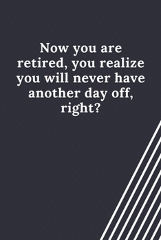 Now you are retired, you realize you will never have another day off, right?: Blank Lined Journal Coworker Notebook Employees Appreciation Funny Gag Gift Boss (cute notebook notepads for work gifts of