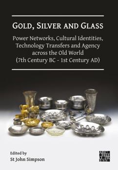 Gold, Silver and Glass: Power Networks, Cultural Identities, Technology Transfers and Agency Across the Old World (7th Century BC - 1st Century AD) : Proceedings of a Conference Held at the British Mu