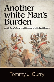 Another White Man's Burden: Josiah Royce's Quest for a Philosophy of White Racial Empire - Book  of the SUNY Series in American Philosophy and Cultural Thought