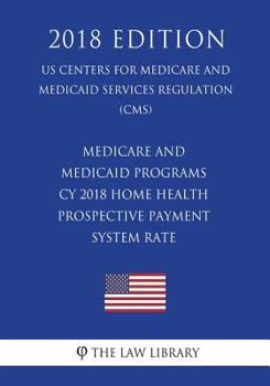 Medicare and Medicaid Programs - Cy 2018 Home Health Prospective Payment System Rate (Us Centers for Medicare and Medicaid Services Regulation) (Cms) (2018 Edition)