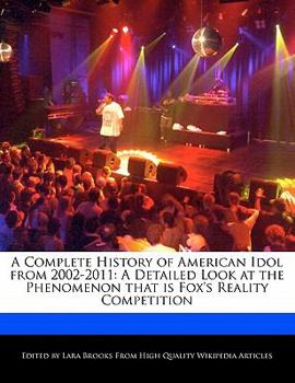 A Complete History of American Idol From 2002-2011 : A Detailed Look at the Phenomenon that Is Fox's Reality Competition