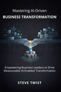 Mastering AI-Driven Business Transformation: Empowering Business Leaders to Drive Measurable AI-Enabled Transformation