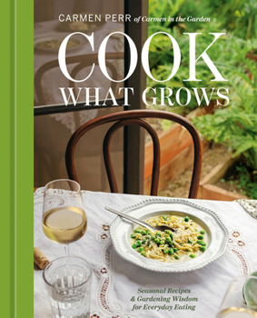 Cook What Grows: Seasonal Recipes and Gardening Wisdom for Everyday Eating [A Seasonal Cookbook and Home Gardening Guide]