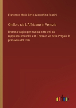Otello o sia L'Affricano in Venezia: Dramma tragico per musica in tre atti, da rappresentarsi nell'I. e R. Teatro in via della Pergola, la primavera d
