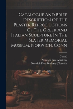 Paperback Catalogue And Brief Description Of The Plaster Reproductions Of The Greek And Italian Sculpture In The Slater Memorial Museum, Norwich, Conn Book