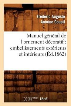 Manuel Ga(c)Na(c)Ral de L'Ornement Da(c)Coratif: Embellissements Exta(c)Rieurs Et Inta(c)Rieurs (A0/00d.1862)