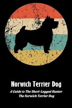 Paperback Norwich Terrier Dog: A Guide to The Short-Legged Hunter, The Norwich Terrier Dog: Norwich Terrier Dog Breed Facts and Traits Book