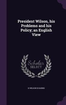 Hardcover President Wilson, his Problems and his Policy; an English View Book