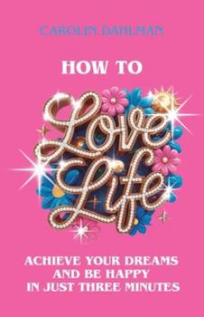 How to Love Life: Achieve Your Dreams and Be Happy in Just Three Minutes