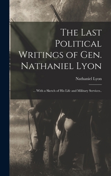 The Last Political Writings of Gen. Nathaniel Lyon: ... With a Sketch of his Life and Military Services..