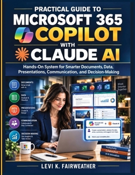 Practical Guide to Microsoft 365 Copilot with Claude AI: Hands-On System for Smarter Documents, Data, Presentations, Communication, and Decision-Making (The Microsoft Productivity Mastery)