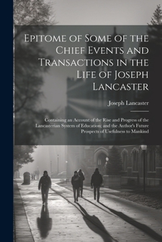 Paperback Epitome of Some of the Chief Events and Transactions in the Life of Joseph Lancaster: Containing an Account of the Rise and Progress of the Lancasteri Book