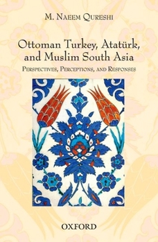 Hardcover Ottoman Turkey, Ataturk and South Asia: Studies in Perceptions and Responses Book