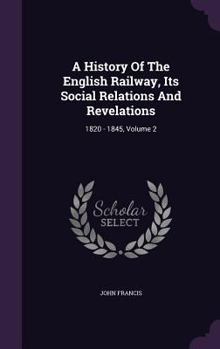 Hardcover A History Of The English Railway, Its Social Relations And Revelations: 1820 - 1845, Volume 2 Book