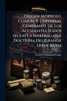 Origen Morboso, Comun, Y Universal Generante De Los Accidentes Todos Segun La Irrefragable Doctrina Del Grande Hipocrates