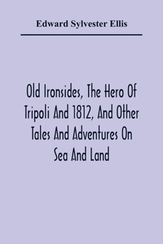 Old Ironsides: The Hero of Tripoli and 1812 and Other Tales and Adventures on Sea and Land