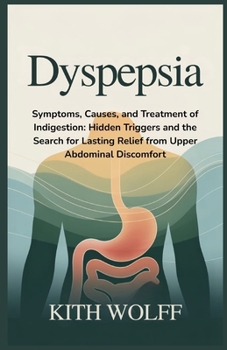 Dyspepsia: Symptoms, Causes, and Treatment of Indigestion: Hidden Triggers and the Search for Lasting Relief from Upper Abdominal Discomfort