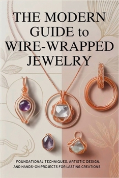 Paperback The Modern Guide to Wire-Wrapped Jewelry: Foundational Techniques, Artistic Design, and Hands-On Projects for Lasting Creations Book