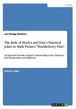 Paperback The Role of Huck's and Tom's Practical Jokes in Mark Twain's Huckleberry Finn: An Approach Towards a Deeper Understanding of the Characters, their Rel Book