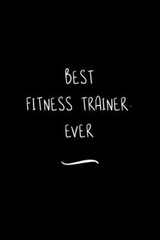 Best Fitness Trainer. Ever: Funny Office Notebook/Journal For Women/Men/Coworkers/Boss/Business Woman/Funny office work desk humor/ Stress Relief Anger Management Journal(6x9 inch)