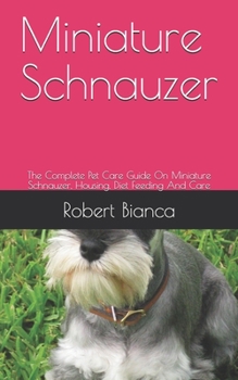 Paperback Miniature Schnauzer: The Complete Pet Care Guide On Miniature Schnauzer, Housing, Diet Feeding And Care Book